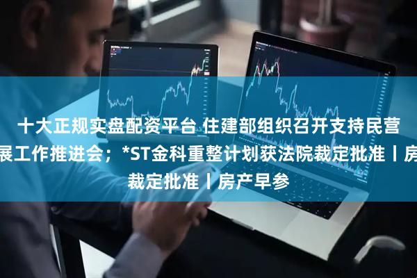 十大正规实盘配资平台 住建部组织召开支持民营经济发展工作推进会；*ST金科重整计划获法院裁定批准丨房产早参