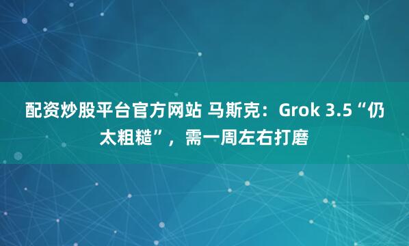 配资炒股平台官方网站 马斯克：Grok 3.5“仍太粗糙”，需一周左右打磨