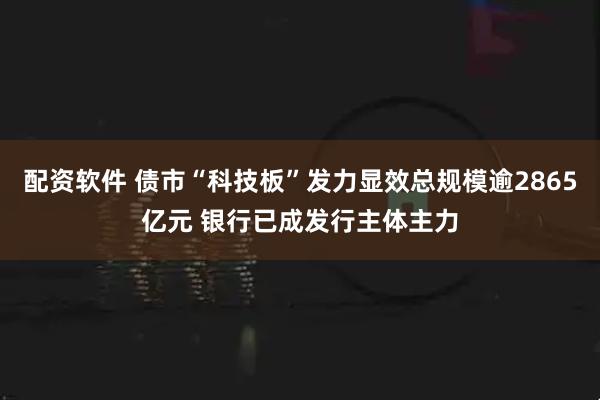 配资软件 债市“科技板”发力显效总规模逾2865亿元 银行已成发行主体主力
