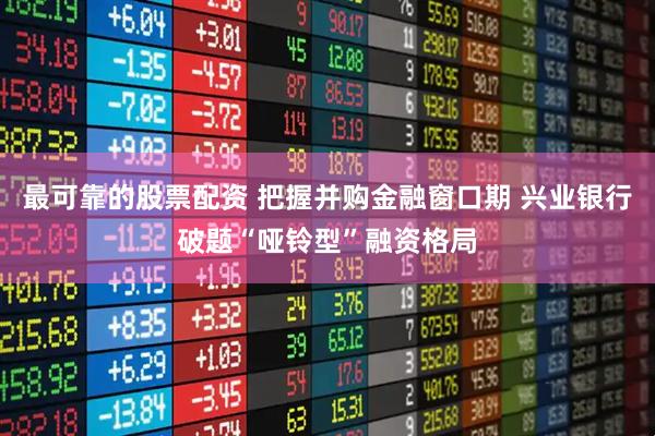 最可靠的股票配资 把握并购金融窗口期 兴业银行破题“哑铃型”融资格局