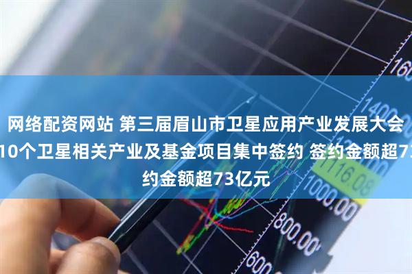 网络配资网站 第三届眉山市卫星应用产业发展大会开幕 10个卫星相关产业及基金项目集中签约 签约金额超73亿元