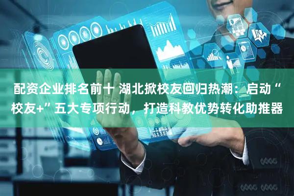配资企业排名前十 湖北掀校友回归热潮：启动“校友+”五大专项行动，打造科教优势转化助推器