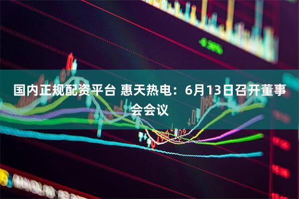 国内正规配资平台 惠天热电：6月13日召开董事会会议