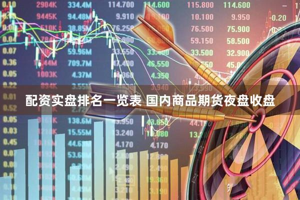 配资实盘排名一览表 国内商品期货夜盘收盘