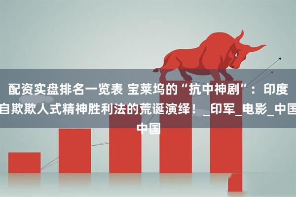 配资实盘排名一览表 宝莱坞的“抗中神剧”：印度自欺欺人式精神胜利法的荒诞演绎！_印军_电影_中国