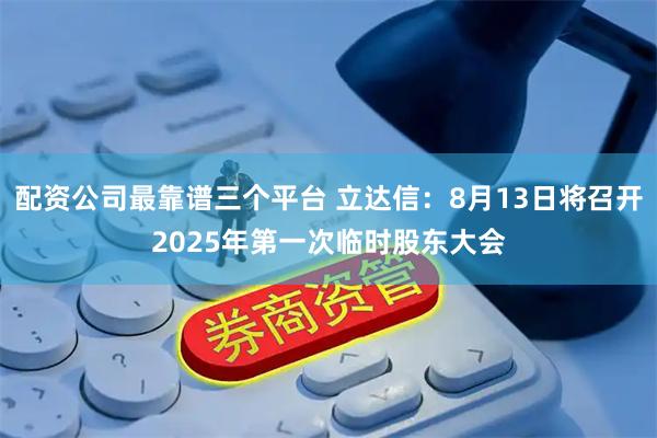 配资公司最靠谱三个平台 立达信：8月13日将召开2025年第一次临时股东大会