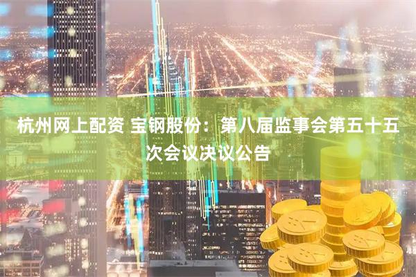 杭州网上配资 宝钢股份：第八届监事会第五十五次会议决议公告
