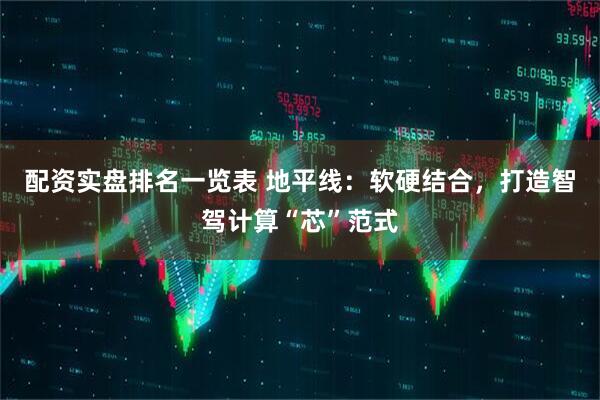 配资实盘排名一览表 地平线：软硬结合，打造智驾计算“芯”范式