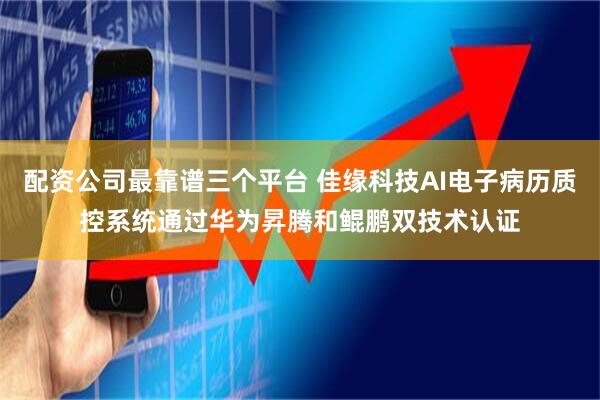 配资公司最靠谱三个平台 佳缘科技AI电子病历质控系统通过华为昇腾和鲲鹏双技术认证