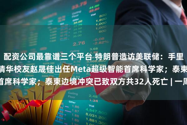 配资公司最靠谱三个平台 特朗普造访美联储：手里一本账，心里一本账；清华校友赵晟佳出任Meta超级智能首席科学家；泰柬边境冲突已致双方共32人死亡 | 一周国际财经