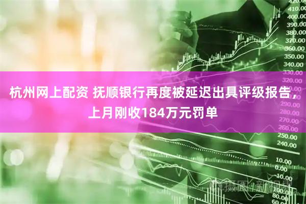 杭州网上配资 抚顺银行再度被延迟出具评级报告，上月刚收184万元罚单