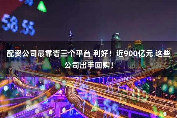 配资公司最靠谱三个平台 利好！近900亿元 这些公司出手回购！