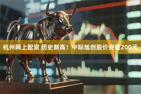 杭州网上配资 历史新高！中际旭创股价突破200元