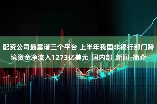 配资公司最靠谱三个平台 上半年我国非银行部门跨境资金净流入1273亿美元_国内部_新闻_简介