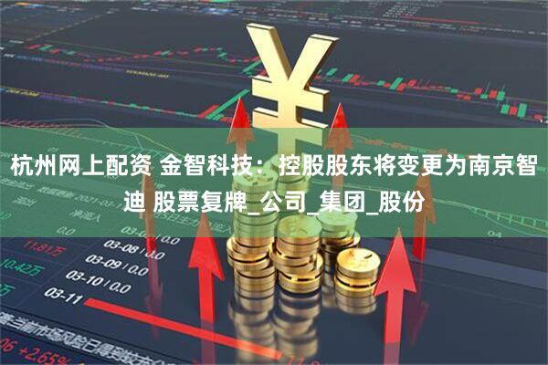 杭州网上配资 金智科技：控股股东将变更为南京智迪 股票复牌_公司_集团_股份