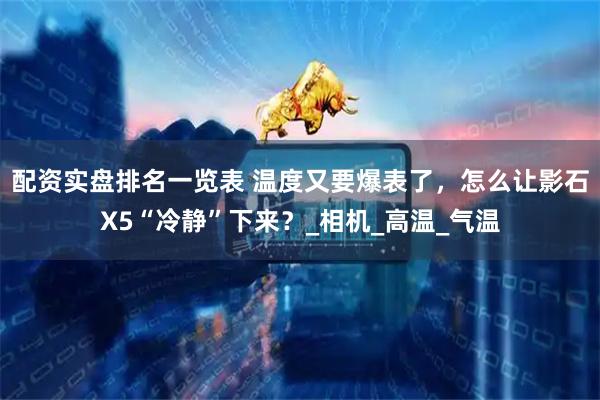 配资实盘排名一览表 温度又要爆表了，怎么让影石X5“冷静”下来？_相机_高温_气温