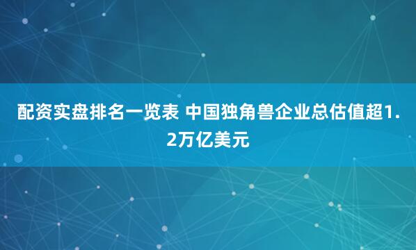 配资实盘排名一览表 中国独角兽企业总估值超1.2万亿美元