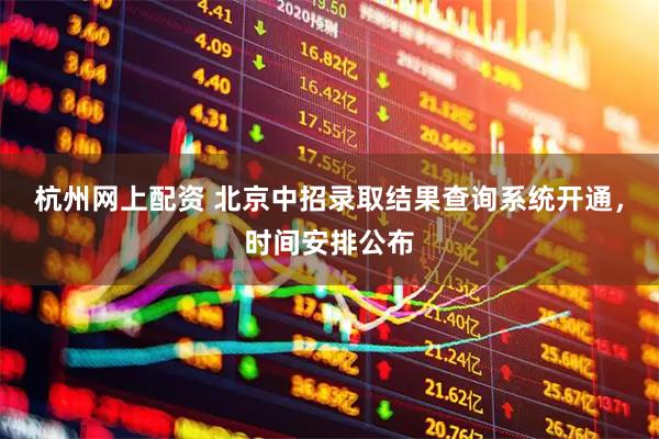 杭州网上配资 北京中招录取结果查询系统开通，时间安排公布
