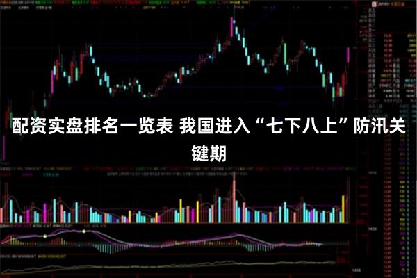 配资实盘排名一览表 我国进入“七下八上”防汛关键期