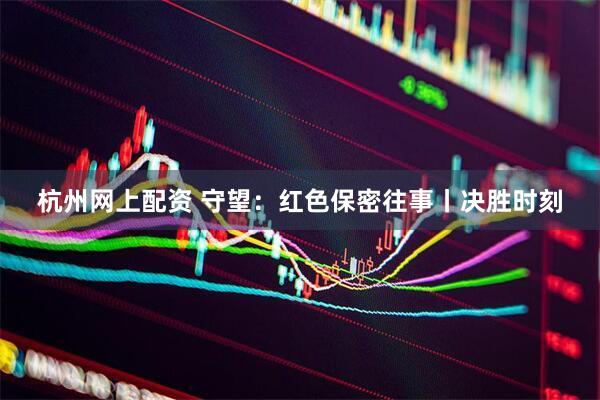 杭州网上配资 守望：红色保密往事丨决胜时刻