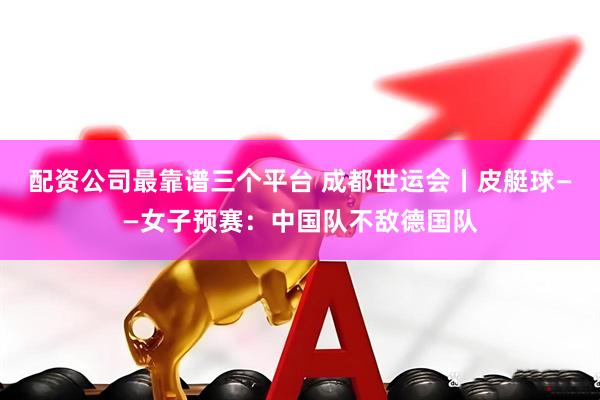 配资公司最靠谱三个平台 成都世运会丨皮艇球——女子预赛：中国队不敌德国队
