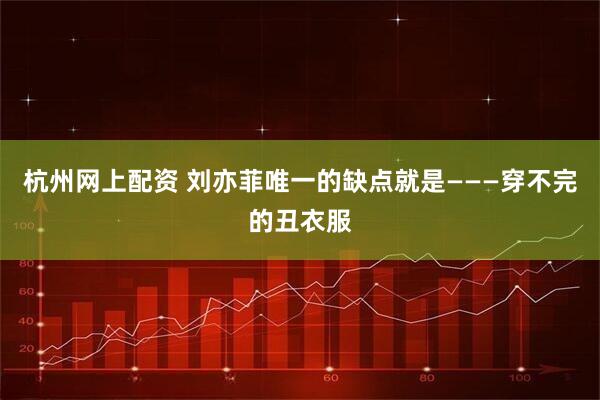 杭州网上配资 刘亦菲唯一的缺点就是———穿不完的丑衣服