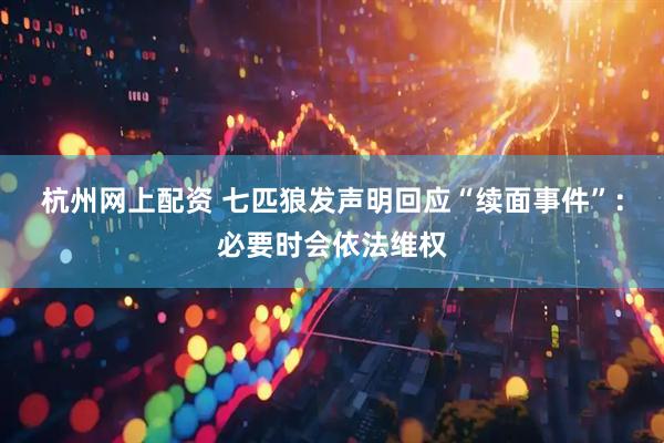 杭州网上配资 七匹狼发声明回应“续面事件”：必要时会依法维权