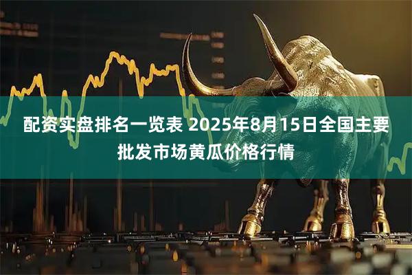 配资实盘排名一览表 2025年8月15日全国主要批发市场黄瓜价格行情