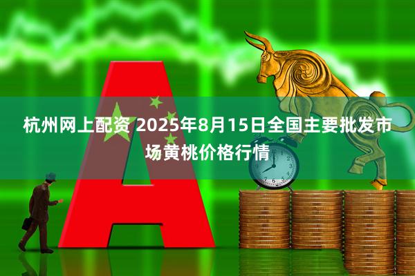 杭州网上配资 2025年8月15日全国主要批发市场黄桃价格行情