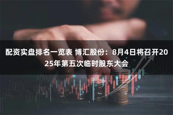 配资实盘排名一览表 博汇股份：8月4日将召开2025年第五次临时股东大会