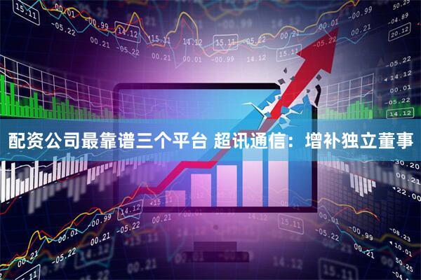 配资公司最靠谱三个平台 超讯通信：增补独立董事