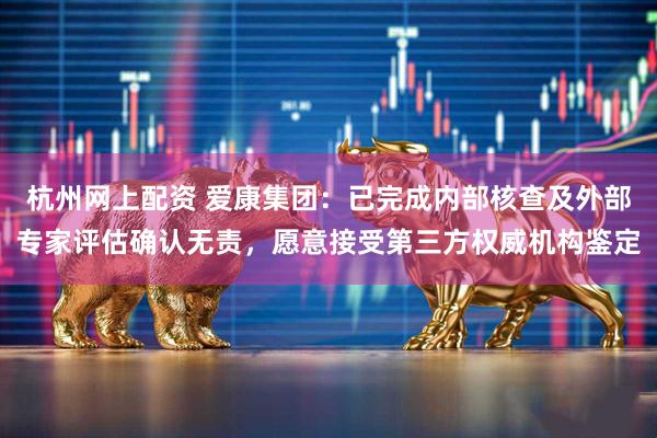 杭州网上配资 爱康集团：已完成内部核查及外部专家评估确认无责，愿意接受第三方权威机构鉴定