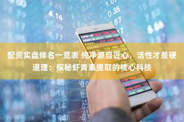 配资实盘排名一览表 纯净源自匠心，活性才是硬道理：探秘虾青素提取的核心科技