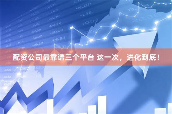 配资公司最靠谱三个平台 这一次,进化到底!