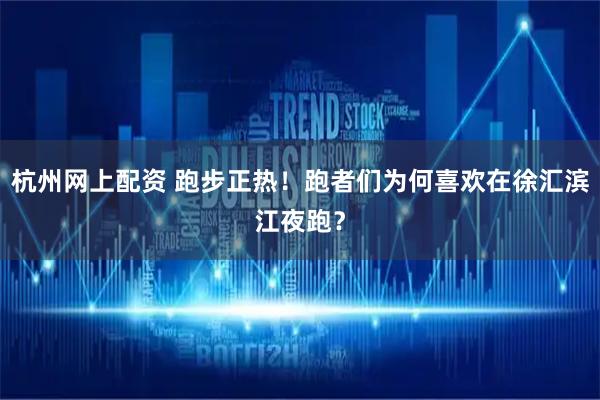 杭州网上配资 跑步正热!跑者们为何喜欢在徐汇滨江夜跑?