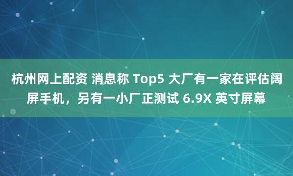 杭州网上配资 消息称 Top5 大厂有一家在评估阔屏手机,另有一小厂正测试 6.9X 英寸屏幕